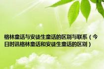 格林童话与安徒生童话的区别与联系（今日时讯格林童话和安徒生童话的区别）