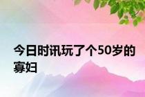 今日时讯玩了个50岁的寡妇