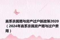 直系亲属赠与房产过户新政策2020（2024年直系亲属房产赠与过户费用）