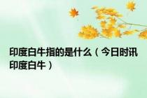 印度白牛指的是什么（今日时讯印度白牛）