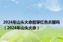 2024年山头火命能穿红色衣服吗（2024年山头火命）