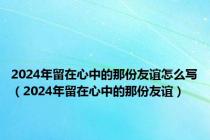 2024年留在心中的那份友谊怎么写（2024年留在心中的那份友谊）