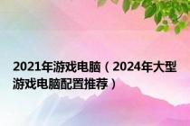 2021年游戏电脑（2024年大型游戏电脑配置推荐）