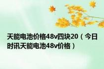 天能电池价格48v四块20（今日时讯天能电池48v价格）