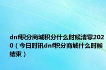 dnf积分商城积分什么时候清零2020（今日时讯dnf积分商城什么时候结束）