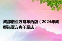 成都诺亚方舟羊西店（2024年成都诺亚方舟羊犀店）