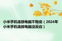 小米手机连接电脑不稳定（2024年小米手机连接电脑没反应）