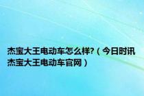 杰宝大王电动车怎么样?（今日时讯杰宝大王电动车官网）