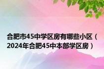 合肥市45中学区房有哪些小区（2024年合肥45中本部学区房）