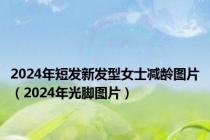 2024年短发新发型女士减龄图片（2024年光脚图片）