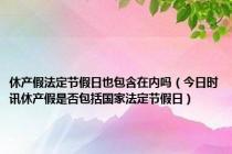 休产假法定节假日也包含在内吗（今日时讯休产假是否包括国家法定节假日）