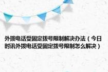 外拨电话受固定拨号限制解决办法（今日时讯外拨电话受固定拨号限制怎么解决）