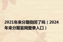 2021年来分期倒闭了吗（2024年来分期官网登录入口）