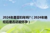 2024年是寡妇年吗?（2024年绝经后是否还能怀孕）