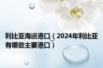 利比亚海运港口（2024年利比亚有哪些主要港口）