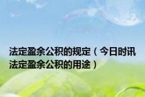 法定盈余公积的规定（今日时讯法定盈余公积的用途）