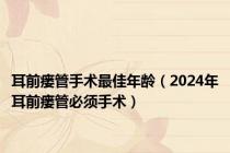 耳前瘘管手术最佳年龄（2024年耳前瘘管必须手术）