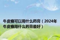 牛皮癣可以用什么药膏（2024年牛皮癣用什么药膏最好）