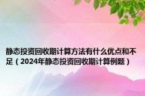 静态投资回收期计算方法有什么优点和不足（2024年静态投资回收期计算例题）