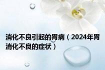 消化不良引起的胃病（2024年胃消化不良的症状）