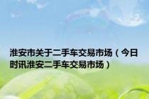 淮安市关于二手车交易市场（今日时讯淮安二手车交易市场）