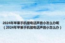 2024年苹果手机接电话声音小怎么办呢（2024年苹果手机接电话声音小怎么办）