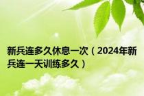 新兵连多久休息一次（2024年新兵连一天训练多久）