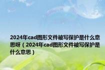 2024年cad图形文件被写保护是什么意思呀（2024年cad图形文件被写保护是什么意思）