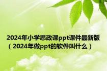 2024年小学思政课ppt课件最新版（2024年做ppt的软件叫什么）