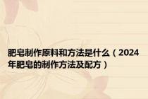 肥皂制作原料和方法是什么（2024年肥皂的制作方法及配方）