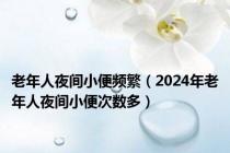 老年人夜间小便频繁（2024年老年人夜间小便次数多）