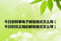 今日新鲜事电子邮箱格式怎么写（今日时讯正确的邮箱格式怎么写）