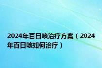 2024年百日咳治疗方案（2024年百日咳如何治疗）