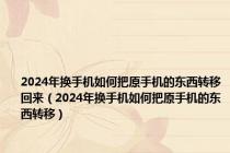 2024年换手机如何把原手机的东西转移回来（2024年换手机如何把原手机的东西转移）