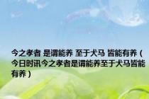 今之孝者 是谓能养 至于犬马 皆能有养（今日时讯今之孝者是谓能养至于犬马皆能有养）