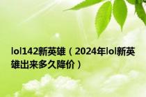 lol142新英雄（2024年lol新英雄出来多久降价）