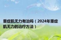 重症肌无力有治吗（2024年重症肌无力的治疗方法）