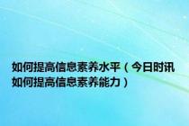 如何提高信息素养水平（今日时讯如何提高信息素养能力）