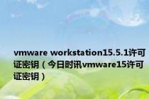 vmware workstation15.5.1许可证密钥（今日时讯vmware15许可证密钥）