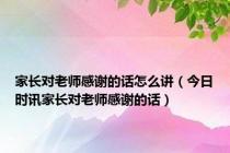 家长对老师感谢的话怎么讲（今日时讯家长对老师感谢的话）