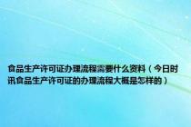 食品生产许可证办理流程需要什么资料（今日时讯食品生产许可证的办理流程大概是怎样的）