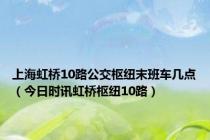 上海虹桥10路公交枢纽末班车几点（今日时讯虹桥枢纽10路）