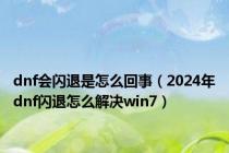 dnf会闪退是怎么回事（2024年dnf闪退怎么解决win7）