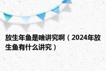 放生年鱼是啥讲究啊（2024年放生鱼有什么讲究）