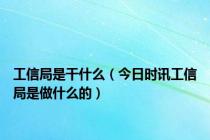 工信局是干什么（今日时讯工信局是做什么的）