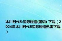 冰川时代5:星际碰撞(国语) 下载（2024年冰川时代5星际碰撞迅雷下载）