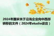 2024年国家关于沿海企业向中西部转移的文件（2024年studio读音）