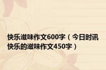 快乐滋味作文600字（今日时讯快乐的滋味作文450字）