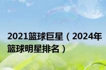 2021篮球巨星（2024年篮球明星排名）