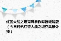 红警大战之坦克风暴作弊器破解版（今日时讯红警大战之坦克风暴外挂）